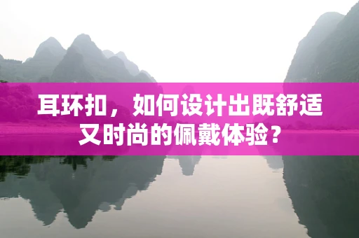 耳环扣，如何设计出既舒适又时尚的佩戴体验？