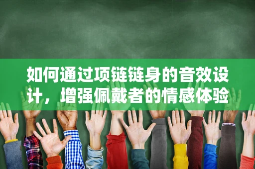 如何通过项链链身的音效设计，增强佩戴者的情感体验？