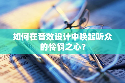 如何在音效设计中唤起听众的怜悯之心？