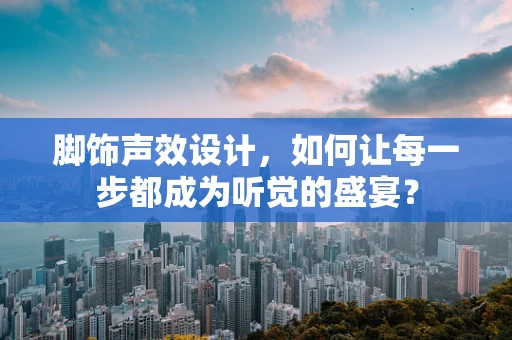 脚饰声效设计，如何让每一步都成为听觉的盛宴？