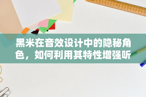 黑米在音效设计中的隐秘角色，如何利用其特性增强听觉体验？