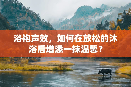 浴袍声效，如何在放松的沐浴后增添一抹温馨？