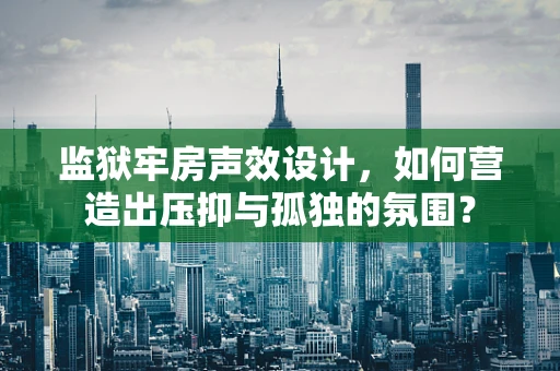 监狱牢房声效设计，如何营造出压抑与孤独的氛围？