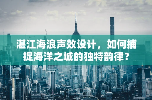 湛江海浪声效设计，如何捕捉海洋之城的独特韵律？