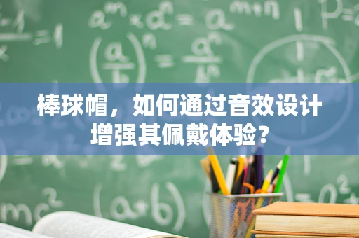 棒球帽，如何通过音效设计增强其佩戴体验？