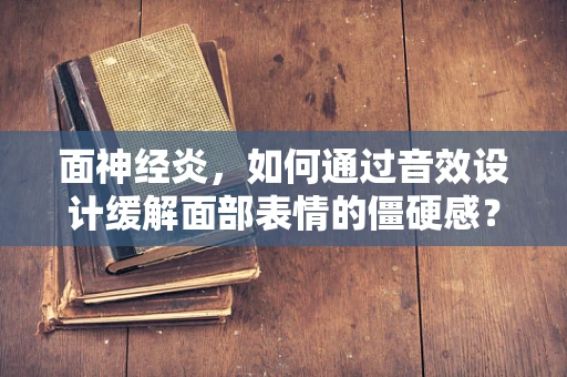 面神经炎，如何通过音效设计缓解面部表情的僵硬感？