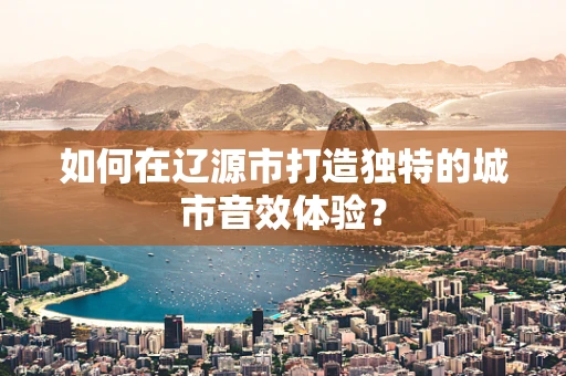 如何在辽源市打造独特的城市音效体验？