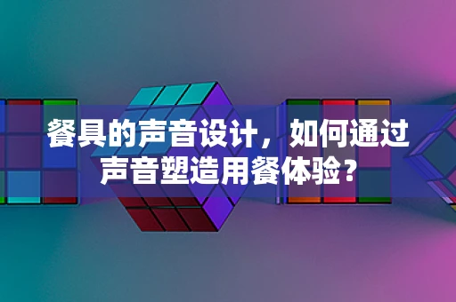 餐具的声音设计，如何通过声音塑造用餐体验？