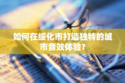 如何在绥化市打造独特的城市音效体验？