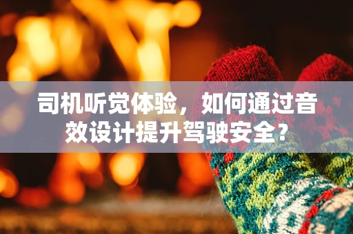 司机听觉体验，如何通过音效设计提升驾驶安全？