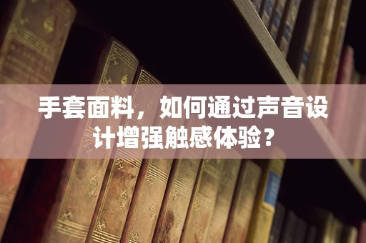 手套面料，如何通过声音设计增强触感体验？