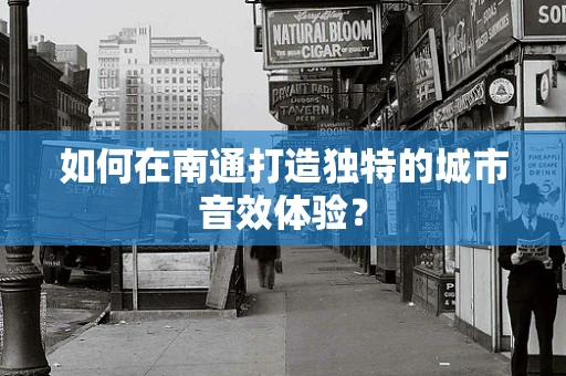 如何在南通打造独特的城市音效体验？