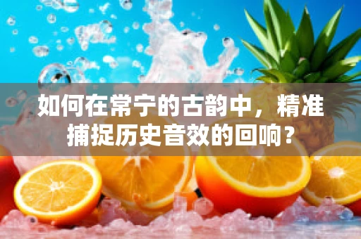 如何在常宁的古韵中，精准捕捉历史音效的回响？