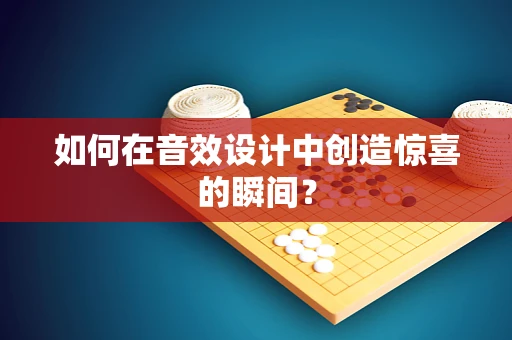 如何在音效设计中创造惊喜的瞬间？