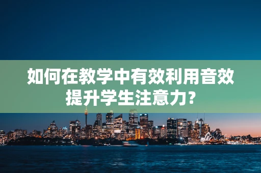 如何在教学中有效利用音效提升学生注意力？