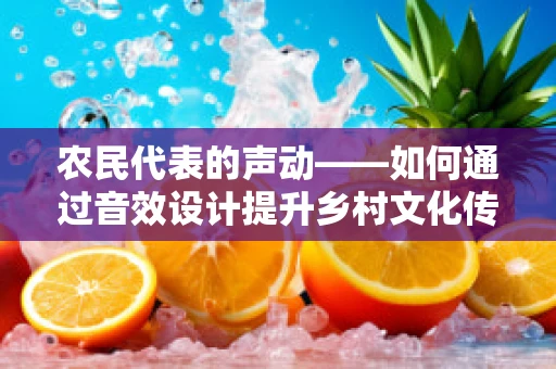 农民代表的声动——如何通过音效设计提升乡村文化传播的感染力？