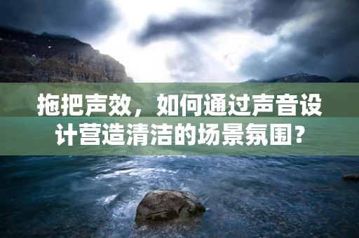 拖把声效，如何通过声音设计营造清洁的场景氛围？