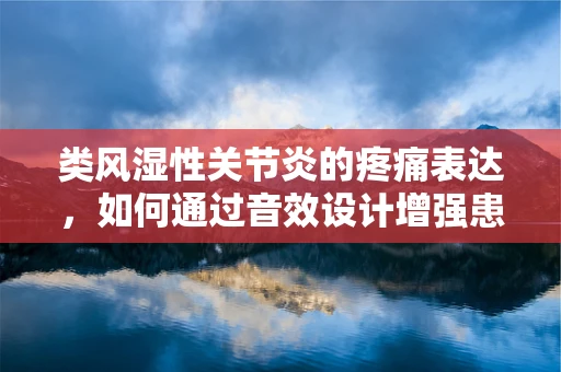 类风湿性关节炎的疼痛表达，如何通过音效设计增强患者的情感共鸣？