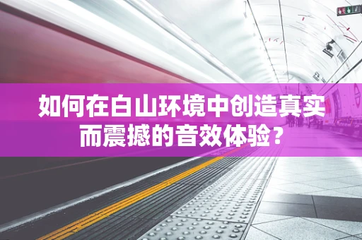 如何在白山环境中创造真实而震撼的音效体验？