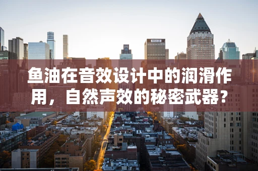 鱼油在音效设计中的润滑作用，自然声效的秘密武器？