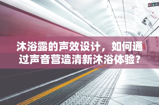 沐浴露的声效设计，如何通过声音营造清新沐浴体验？