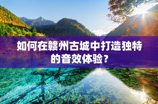 如何在赣州古城中打造独特的音效体验？