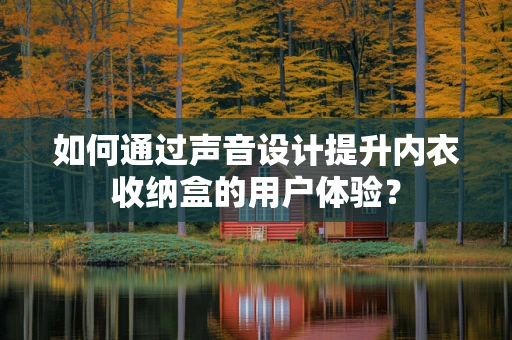 如何通过声音设计提升内衣收纳盒的用户体验？