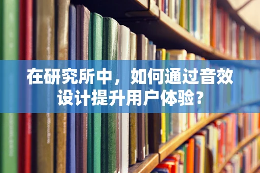 在研究所中，如何通过音效设计提升用户体验？