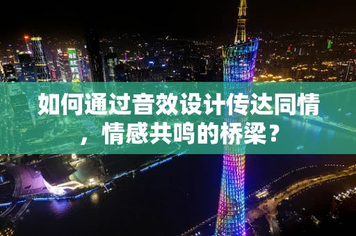 如何通过音效设计传达同情，情感共鸣的桥梁？