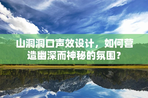 山洞洞口声效设计，如何营造幽深而神秘的氛围？