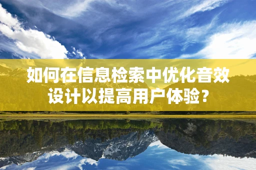 如何在信息检索中优化音效设计以提高用户体验？