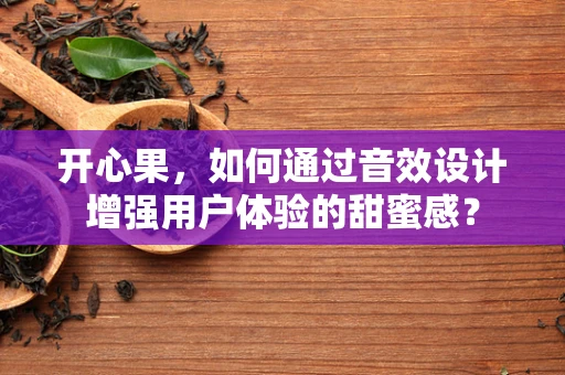 开心果，如何通过音效设计增强用户体验的甜蜜感？