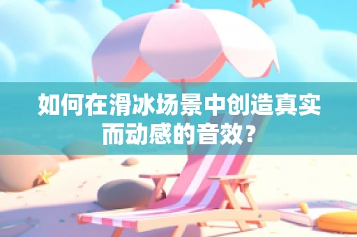 如何在滑冰场景中创造真实而动感的音效？