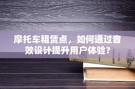 摩托车租赁点，如何通过音效设计提升用户体验？