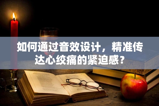 如何通过音效设计，精准传达心绞痛的紧迫感？