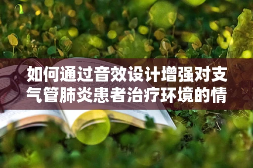 如何通过音效设计增强对支气管肺炎患者治疗环境的情感共鸣？