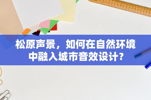 松原声景，如何在自然环境中融入城市音效设计？