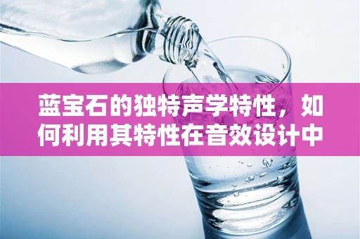 蓝宝石的独特声学特性，如何利用其特性在音效设计中创造非凡体验？