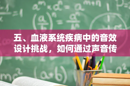 五、血液系统疾病中的音效设计挑战，如何通过声音传达‘生命之流’的脆弱与坚韧？