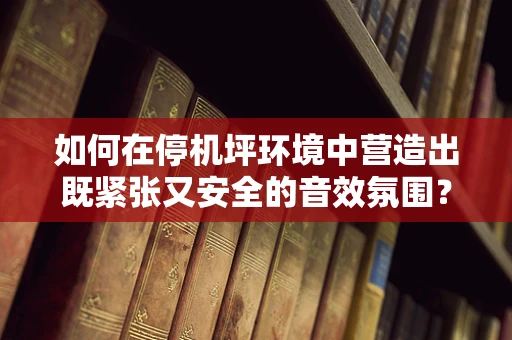 如何在停机坪环境中营造出既紧张又安全的音效氛围？