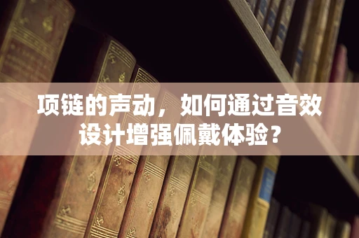 项链的声动，如何通过音效设计增强佩戴体验？