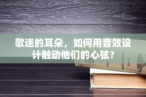 歌迷的耳朵，如何用音效设计触动他们的心弦？