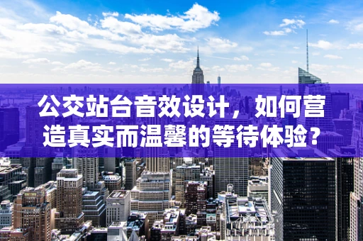 公交站台音效设计，如何营造真实而温馨的等待体验？