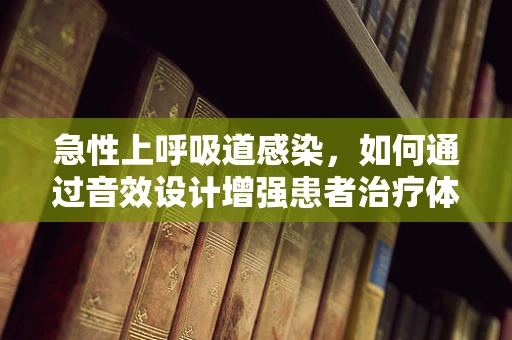 急性上呼吸道感染，如何通过音效设计增强患者治疗体验？