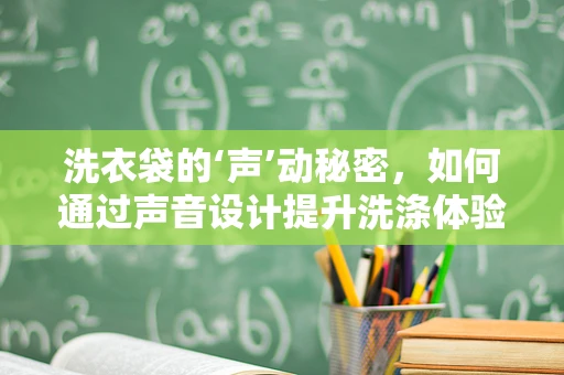 洗衣袋的‘声’动秘密，如何通过声音设计提升洗涤体验？