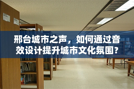 邢台城市之声，如何通过音效设计提升城市文化氛围？