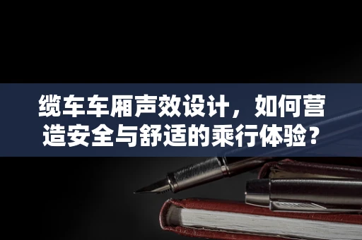 缆车车厢声效设计，如何营造安全与舒适的乘行体验？