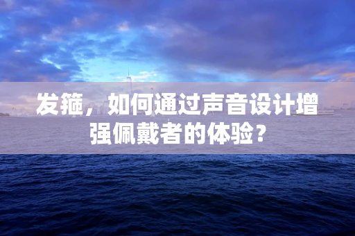 发箍，如何通过声音设计增强佩戴者的体验？