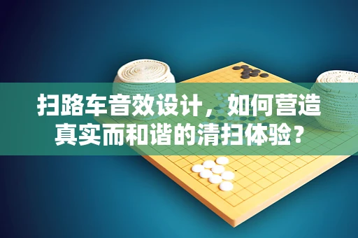 扫路车音效设计，如何营造真实而和谐的清扫体验？