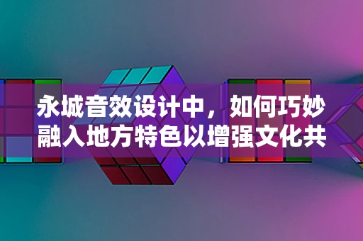 永城音效设计中，如何巧妙融入地方特色以增强文化共鸣？